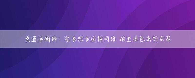 交通运输部：完善综合运输网络 推进绿色出行发展